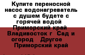 Купите переносной насос-водонагреватель с душем-будете с горячей водой - Приморский край, Владивосток г. Сад и огород » Другое   . Приморский край